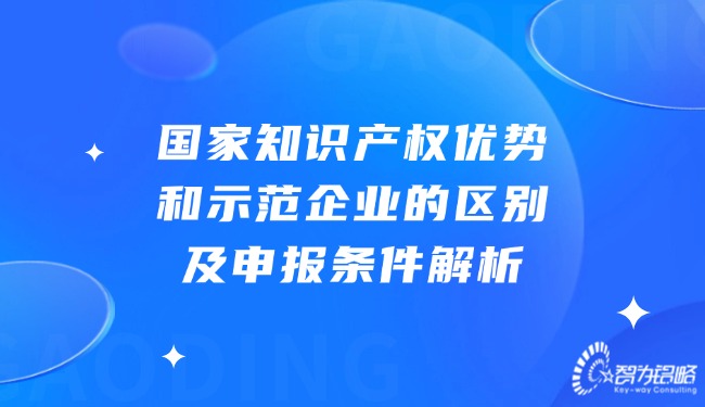 国度知识产权优势和示范企业的区别及申报前提解析.jpg