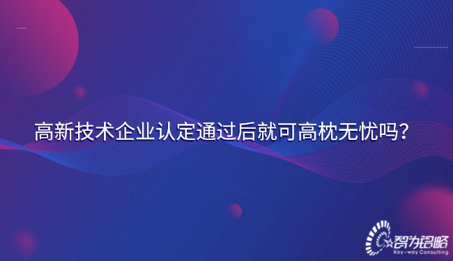 高新技术企业认定通过后就可安枕无忧吗？.jpg